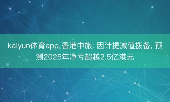 kaiyun体育app 香港中旅: 因计提减值拨备, 预测2025年净亏超越2.5亿港元