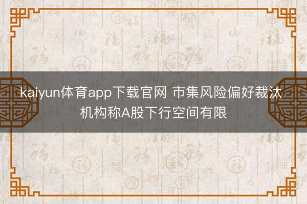 kaiyun体育app下载官网 市集风险偏好裁汰 机构称A股下行空间有限