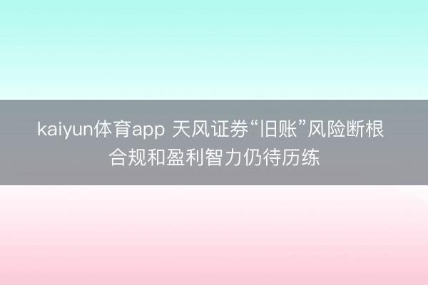 kaiyun体育app 天风证券“旧账”风险断根 合规和盈利智力仍待历练
