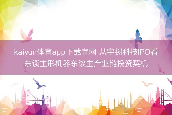 kaiyun体育app下载官网 从宇树科技IPO看东谈主形机器东谈主产业链投资契机