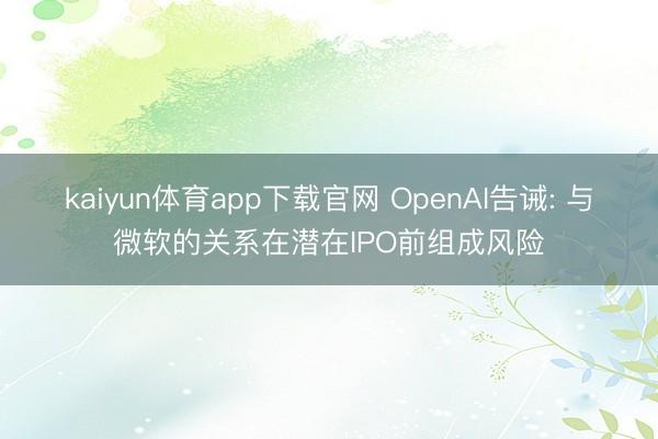 kaiyun体育app下载官网 OpenAI告诫: 与微软的关系在潜在IPO前组成风险
