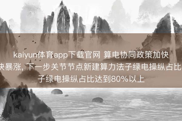 kaiyun体育app下载官网 算电协同政策加快落地! 绿电池块暴涨, 下一步关节节点新建算力法子绿电操纵占比达到80%以上