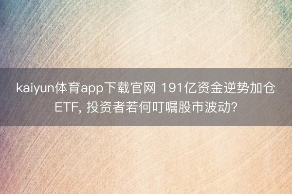 kaiyun体育app下载官网 191亿资金逆势加仓ETF, 投资者若何叮嘱股市波动?