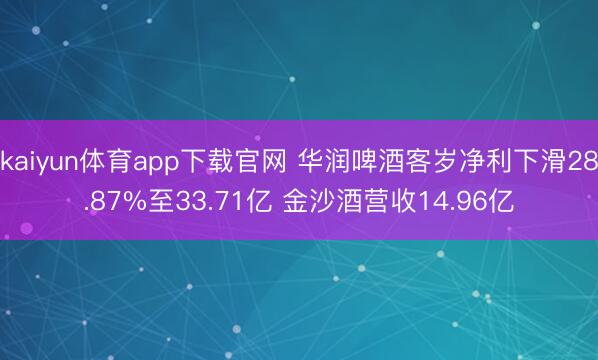 kaiyun体育app下载官网 华润啤酒客岁净利下滑28.87%至33.71亿 金沙酒营收14.96亿