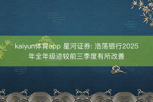 kaiyun体育app 星河证券: 浩荡银行2025年全年级迹较前三季度有所改善