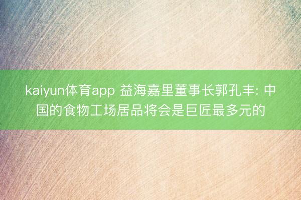 kaiyun体育app 益海嘉里董事长郭孔丰: 中国的食物工场居品将会是巨匠最多元的