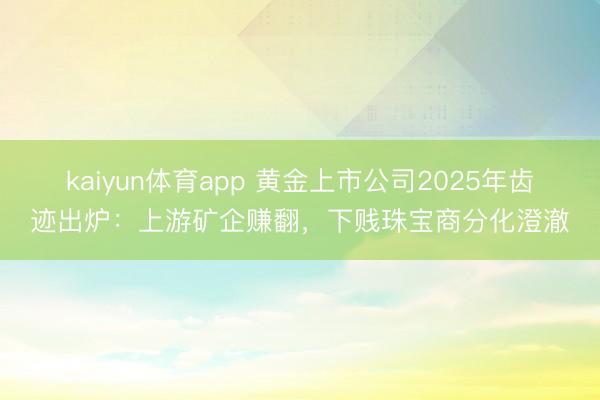 kaiyun体育app 黄金上市公司2025年齿迹出炉：上游矿企赚翻，下贱珠宝商分化澄澈