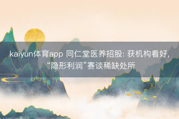 kaiyun体育app 同仁堂医养招股: 获机构看好, “隐形利润”赛谈稀缺处所