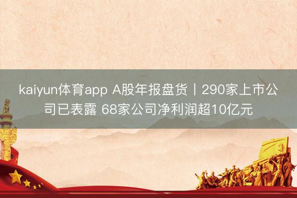 kaiyun体育app A股年报盘货丨290家上市公司已表露 68家公司净利润超10亿元