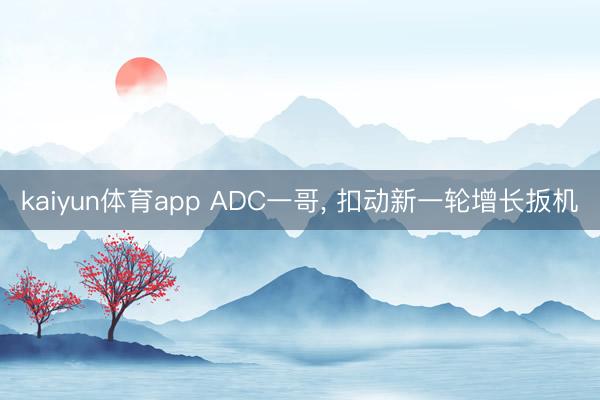 kaiyun体育app ADC一哥, 扣动新一轮增长扳机