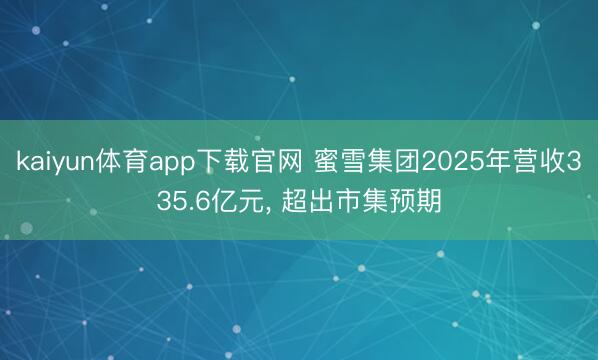 kaiyun体育app下载官网 蜜雪集团2025年营收335.6亿元, 超出市集预期