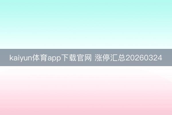 kaiyun体育app下载官网 涨停汇总20260324