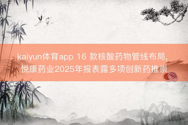 kaiyun体育app 16 款核酸药物管线布局, 悦康药业2025年报表露多项创新药推崇