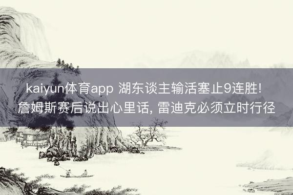 kaiyun体育app 湖东谈主输活塞止9连胜! 詹姆斯赛后说出心里话, 雷迪克必须立时行径