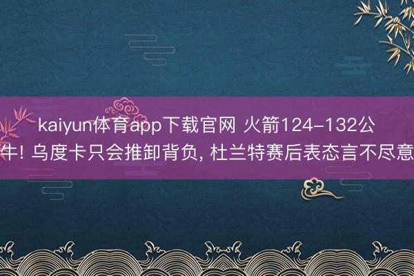 kaiyun体育app下载官网 火箭124-132公牛! 乌度卡只会推卸背负, 杜兰特赛后表态言不尽意