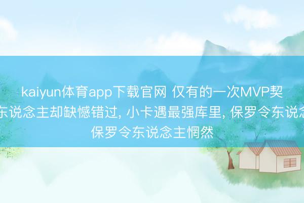 kaiyun体育app下载官网 仅有的一次MVP契机, 这4东说念主却缺憾错过, 小卡遇最强库里, 保罗令东说念主惘然
