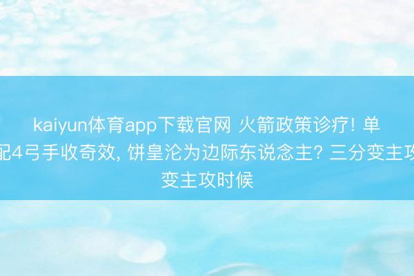 kaiyun体育app下载官网 火箭政策诊疗! 单中锋配4弓手收奇效, 饼皇沦为边际东说念主? 三分变主攻时候