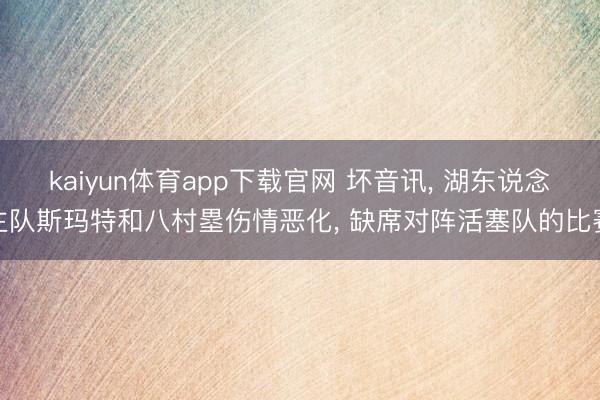 kaiyun体育app下载官网 坏音讯, 湖东说念主队斯玛特和八村塁伤情恶化, 缺席对阵活塞队的比赛