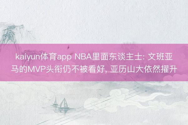 kaiyun体育app NBA里面东谈主士: 文班亚马的MVP头衔仍不被看好, 亚历山大依然擢升