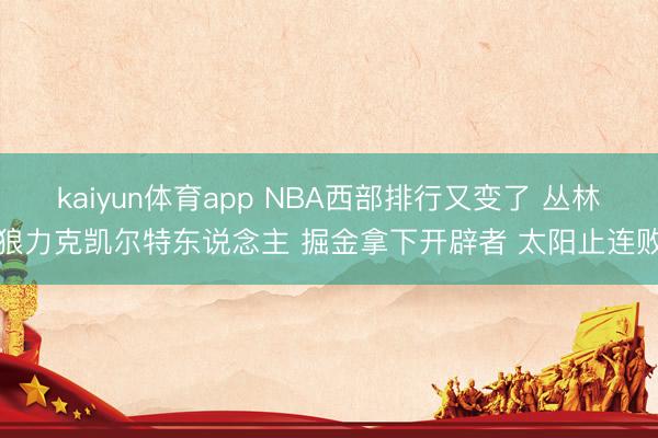 kaiyun体育app NBA西部排行又变了 丛林狼力克凯尔特东说念主 掘金拿下开辟者 太阳止连败