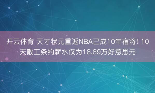 开云体育 天才状元重返NBA已成10年宿将! 10天散工条约薪水仅为18.89万好意思元