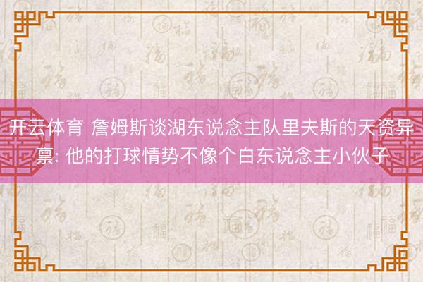 开云体育 詹姆斯谈湖东说念主队里夫斯的天资异禀: 他的打球情势不像个白东说念主小伙子