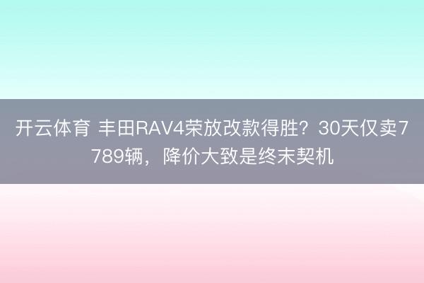 开云体育 丰田RAV4荣放改款得胜？30天仅卖7789辆，降价大致是终末契机