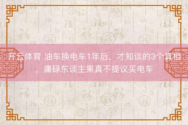 开云体育 油车换电车1年后，才知谈的3个真相，庸碌东谈主果真不提议买电车