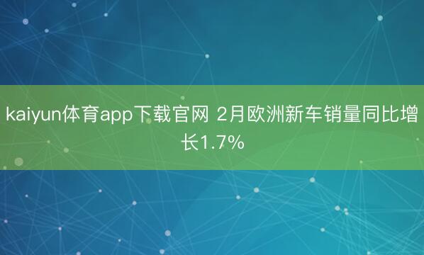 kaiyun体育app下载官网 2月欧洲新车销量同比增长1.7%