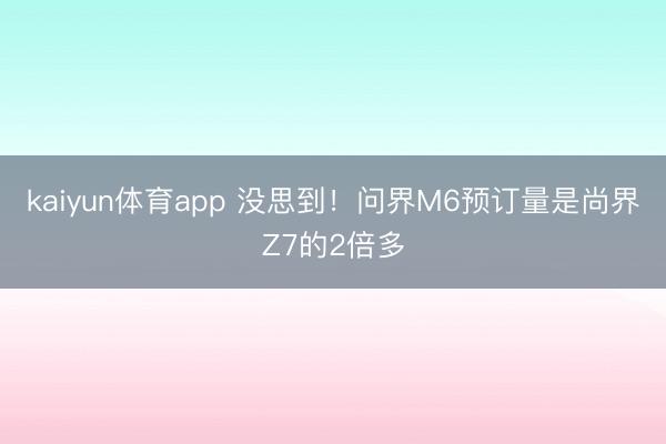 kaiyun体育app 没思到！问界M6预订量是尚界Z7的2倍多