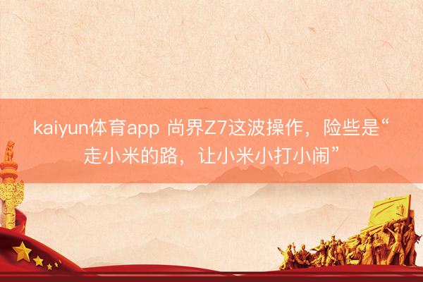 kaiyun体育app 尚界Z7这波操作，险些是“走小米的路，让小米小打小闹”