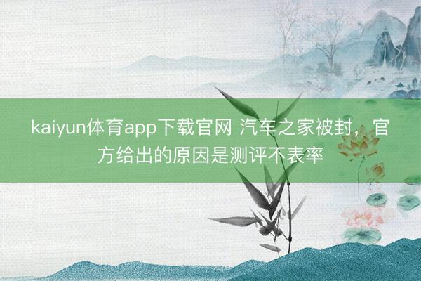 kaiyun体育app下载官网 汽车之家被封，官方给出的原因是测评不表率