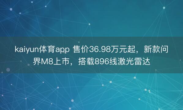 kaiyun体育app 售价36.98万元起，新款问界M8上市，搭载896线激光雷达