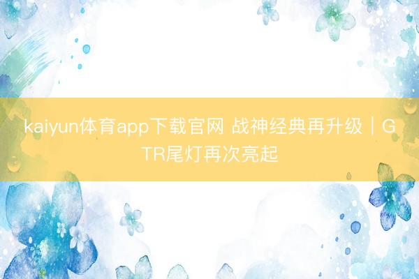 kaiyun体育app下载官网 战神经典再升级｜GTR尾灯再次亮起