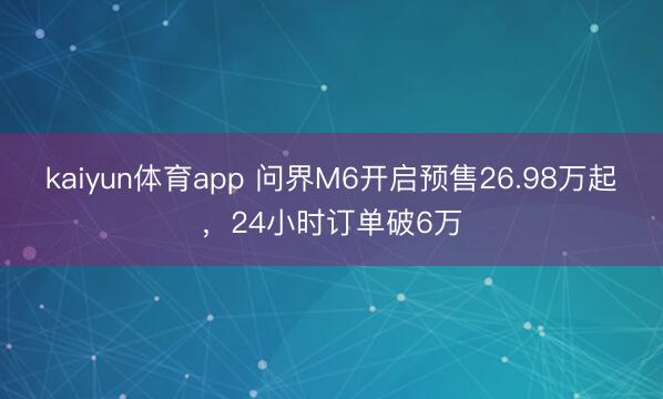 kaiyun体育app 问界M6开启预售26.98万起，24小时订单破6万