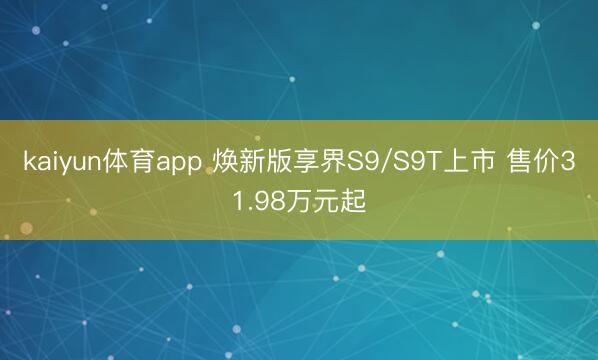 kaiyun体育app 焕新版享界S9/S9T上市 售价31.98万元起