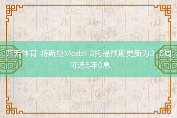 开云体育 特斯拉Model 3托福预期更新为3-5周 可选5年0息