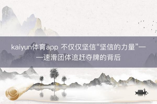 kaiyun体育app 不仅仅坚信“坚信的力量”——速滑团体追赶夺牌的背后