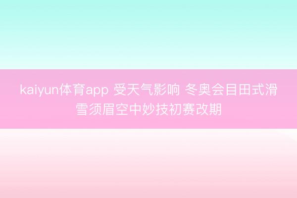 kaiyun体育app 受天气影响 冬奥会目田式滑雪须眉空中妙技初赛改期