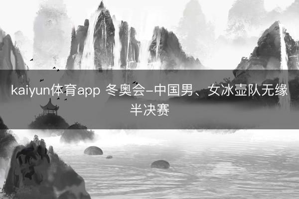 kaiyun体育app 冬奥会-中国男、女冰壶队无缘半决赛