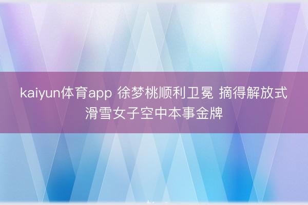 kaiyun体育app 徐梦桃顺利卫冕 摘得解放式滑雪女子空中本事金牌