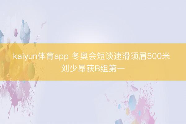 kaiyun体育app 冬奥会短谈速滑须眉500米 刘少昂获B组第一