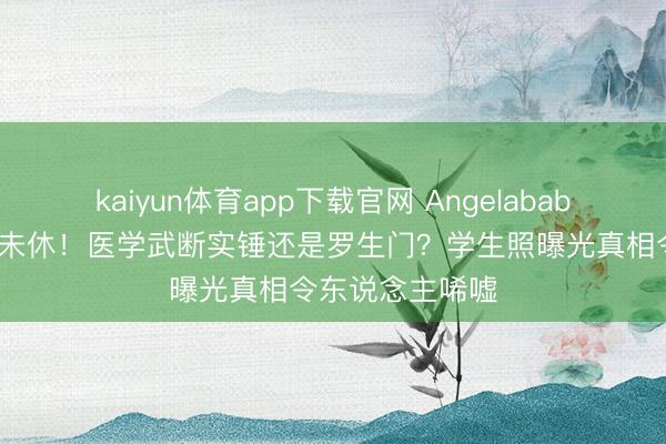 kaiyun体育app下载官网 Angelababy整容争议十年未休！医学武断实锤还是罗生门？学生照曝光真相令东说念主唏嘘