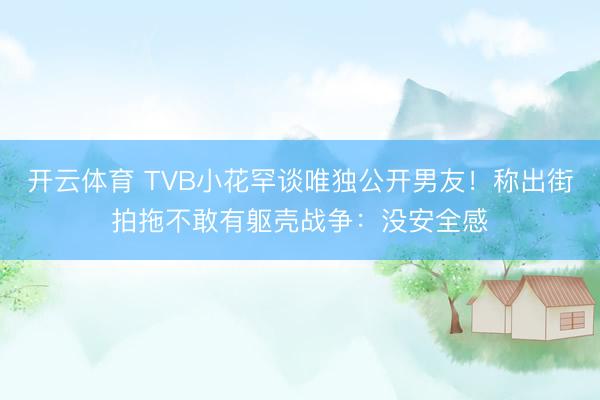 开云体育 TVB小花罕谈唯独公开男友！称出街拍拖不敢有躯壳战争：没安全感