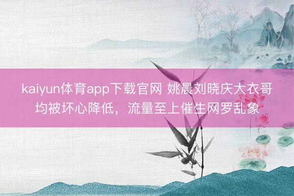 kaiyun体育app下载官网 姚晨刘晓庆大衣哥均被坏心降低，流量至上催生网罗乱象