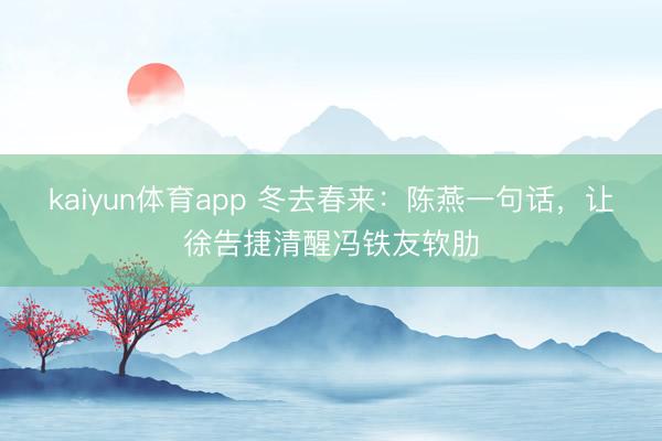 kaiyun体育app 冬去春来：陈燕一句话，让徐告捷清醒冯铁友软肋
