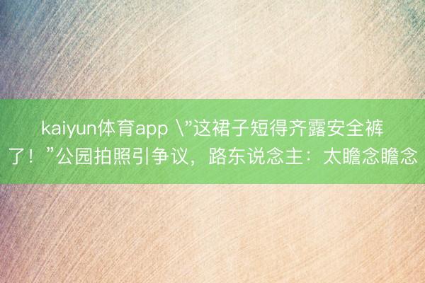 kaiyun体育app ＂这裙子短得齐露安全裤了！”公园拍照引争议，路东说念主：太瞻念瞻念