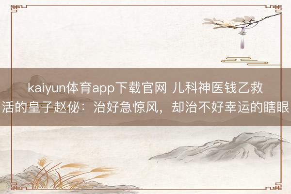 kaiyun体育app下载官网 儿科神医钱乙救活的皇子赵佖：治好急惊风，却治不好幸运的瞎眼