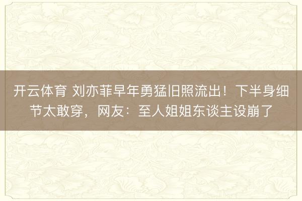 开云体育 刘亦菲早年勇猛旧照流出！下半身细节太敢穿，网友：至人姐姐东谈主设崩了