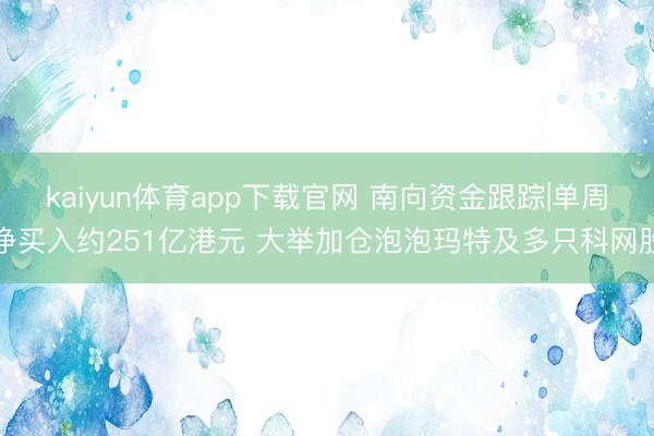 kaiyun体育app下载官网 南向资金跟踪|单周净买入约251亿港元 大举加仓泡泡玛特及多只科网股
